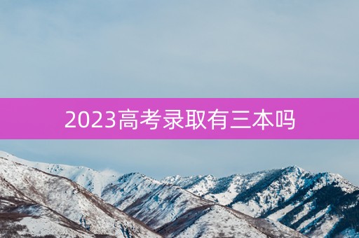 2023高考录取有三本吗 2023高考录取有三本吗