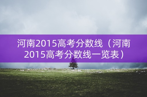 河南2015高考分数线（河南2015高考分数线一览表）