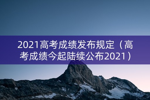 2021高考成绩发布规定（高考成绩今起陆续公布2021）
