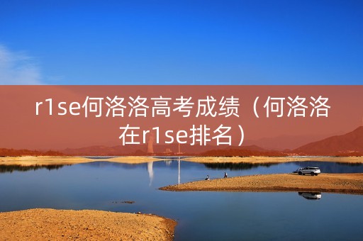 r1se何洛洛高考成绩（何洛洛在r1se排名）