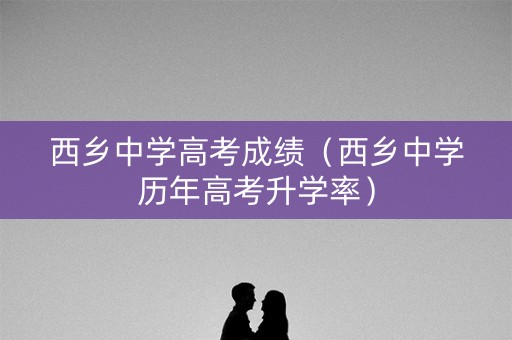 西乡中学高考成绩（西乡中学历年高考升学率）
