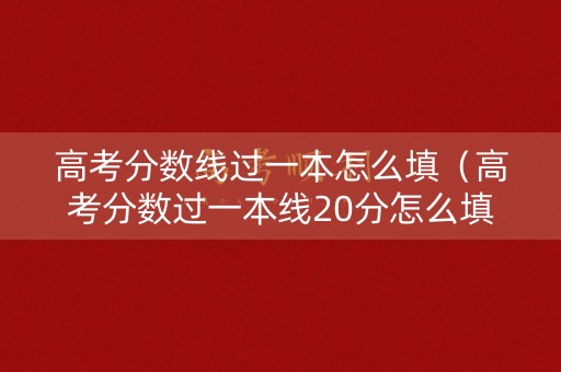 高考分数线过一本怎么填（高考分数过一本线20分怎么填学校）