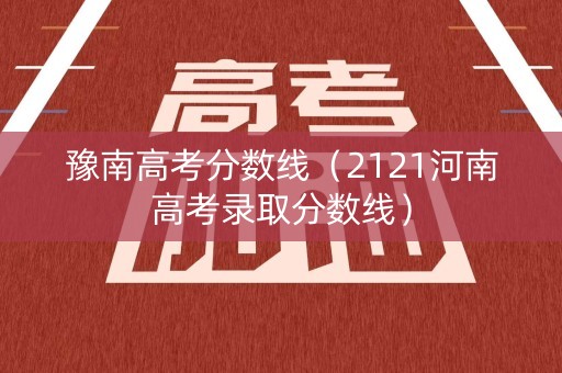 豫南高考分数线（2121河南高考录取分数线）