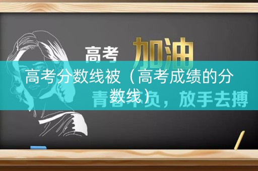 高考分数线被（高考成绩的分数线）