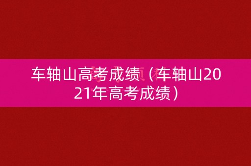 车轴山高考成绩（车轴山2021年高考成绩）
