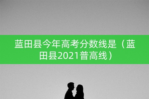 蓝田县今年高考分数线是（蓝田县2021普高线）