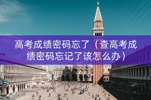 高考成绩密码忘了（查高考成绩密码忘记了该怎么办）