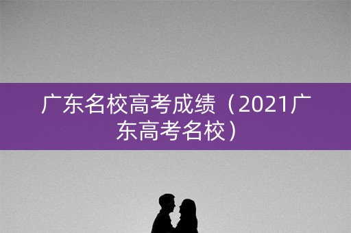 广东名校高考成绩(2021广东高考名校) 广东名校高考成绩(2021广东高考名校)
