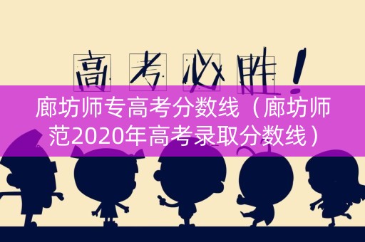 廊坊师专高考分数线（廊坊师范2020年高考录取分数线）