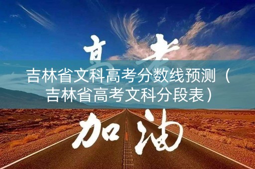 吉林省文科高考分数线预测（吉林省高考文科分段表）