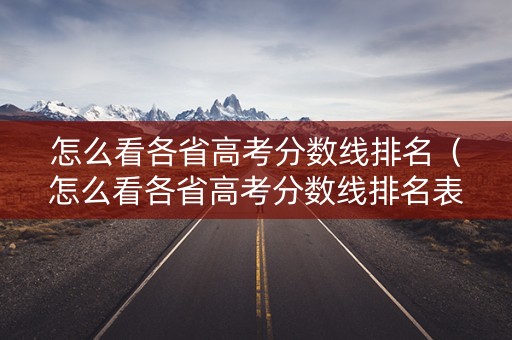 怎么看各省高考分数线排名（怎么看各省高考分数线排名表）