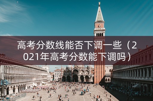 高考分数线能否下调一些(2021年高考分数能下调吗) 高考分数线能否下调一些(2021年高考分数能下调吗)