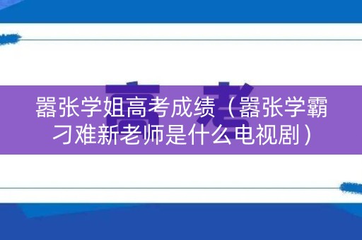 嚣张学姐高考成绩（嚣张学霸刁难新老师是什么电视剧）