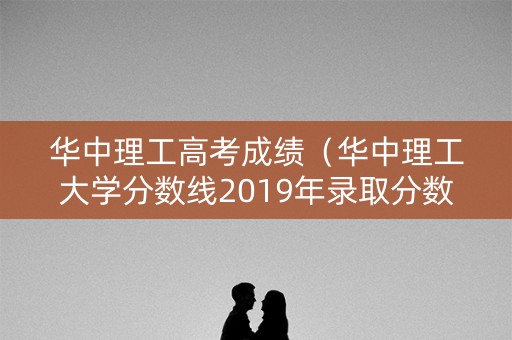 华中理工高考成绩(华中理工大学分数线2019年录取分数线) 华中理工高考成绩(华中理工大学分数线2019年录取分数线)