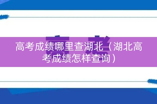 高考成绩哪里查湖北（湖北高考成绩怎样查询）