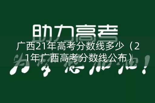 广西21年高考分数线多少（21年广西高考分数线公布）