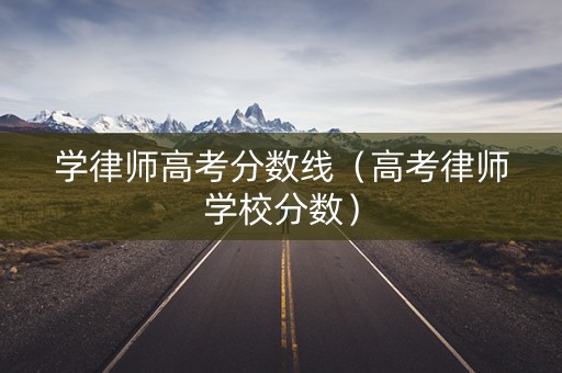 学律师高考分数线(高考律师学校分数) 学律师高考分数线(高考律师学校分数)