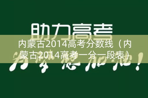 内蒙古2014高考分数线(内蒙古2014高考一分一段表) 内蒙古2014高考分数线(内蒙古2014高考一分一段表)