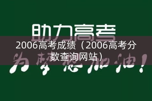 2006高考成绩(2006高考分数查询网站) 2006高考成绩(2006高考分数查询网站)