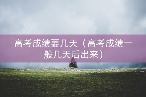 高考成绩要几天（高考成绩一般几天后出来）