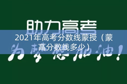 2021年高考分数线蒙授（蒙高分数线多少）