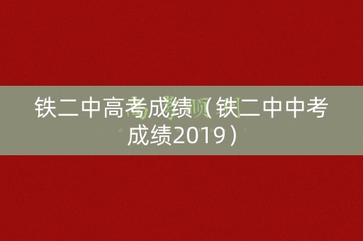铁二中高考成绩(铁二中中考成绩2019) 铁二中高考成绩(铁二中中考成绩2019)