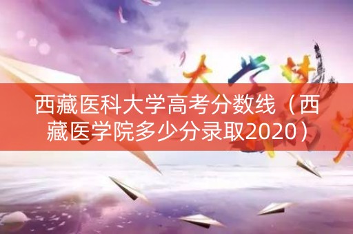 西藏医科大学高考分数线(西藏医学院多少分录取2020) 西藏医科大学高考分数线(西藏医学院多少分录取2020)