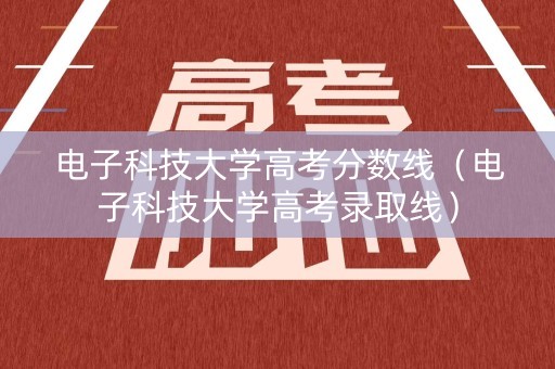 电子科技大学高考分数线（电子科技大学高考录取线）