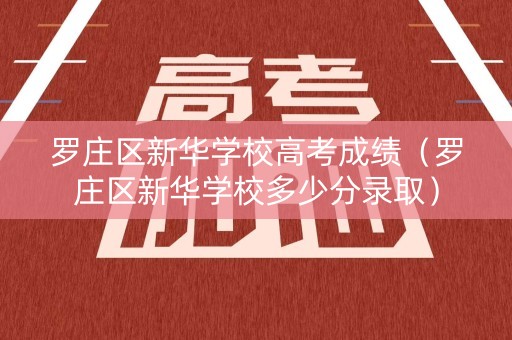 罗庄区新华学校高考成绩（罗庄区新华学校多少分录取）