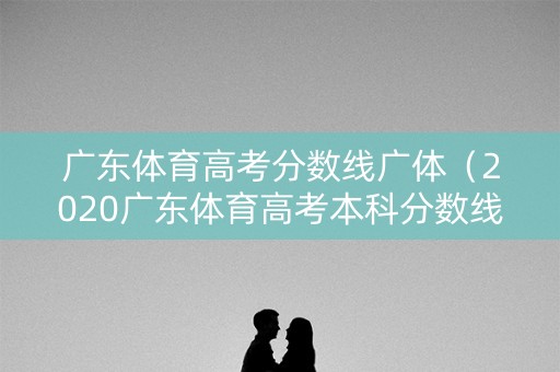 广东体育高考分数线广体(2020广东体育高考本科分数线) 广东体育高考分数线广体(2020广东体育高考本科分数线)