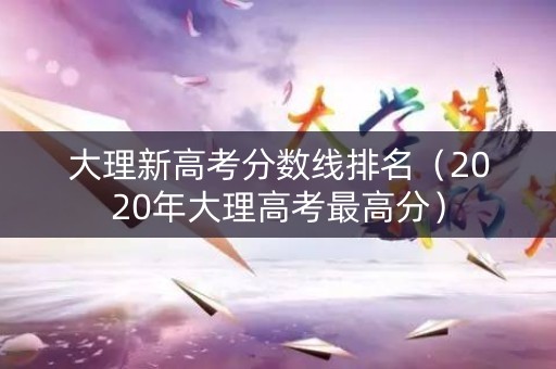 大理新高考分数线排名(2020年大理高考最高分) 大理新高考分数线排名(2020年大理高考最高分)
