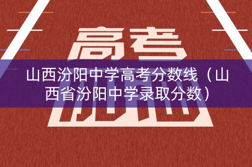 山西汾阳中学高考分数线（山西省汾阳中学录取分数）