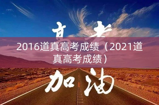 2016道真高考成绩(2021道真高考成绩) 2016道真高考成绩(2021道真高考成绩)
