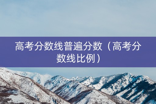 高考分数线普遍分数(高考分数线比例) 高考分数线普遍分数(高考分数线比例)