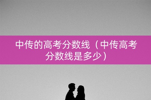 中传的高考分数线(中传高考分数线是多少) 中传的高考分数线(中传高考分数线是多少)
