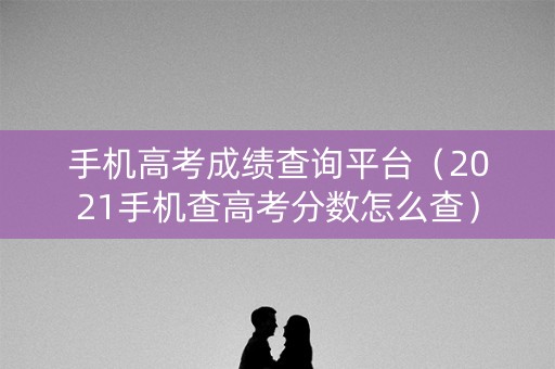 手机高考成绩查询平台（2021手机查高考分数怎么查）