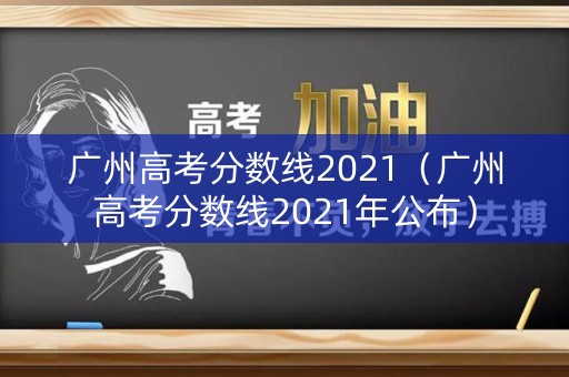 广州高考分数线2021(广州高考分数线2021年公布) 广州高考分数线2021(广州高考分数线2021年公布)