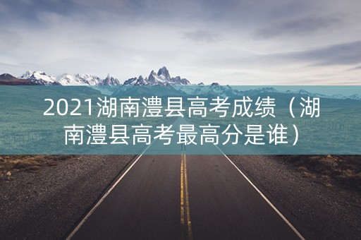2021湖南澧县高考成绩（湖南澧县高考最高分是谁）