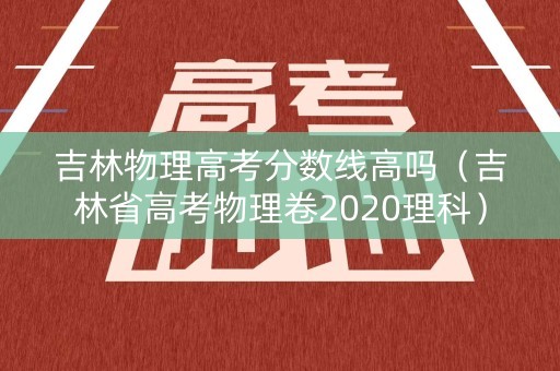 吉林物理高考分数线高吗(吉林省高考物理卷2020理科) 吉林物理高考分数线高吗(吉林省高考物理卷2020理科)
