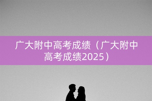 广大附中高考成绩（广大附中高考成绩2025）