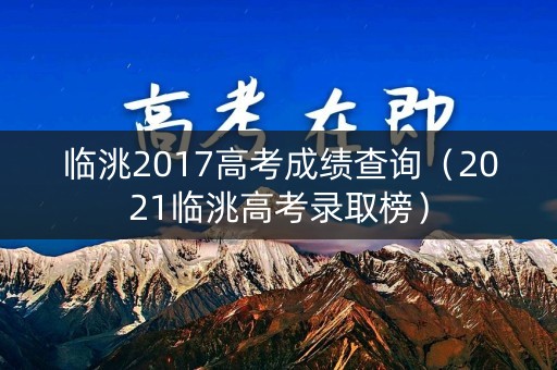 临洮2017高考成绩查询(2021临洮高考录取榜) 临洮2017高考成绩查询(2021临洮高考录取榜)