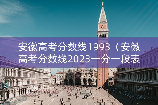 安徽高考分数线1993（安徽高考分数线2023一分一段表）
