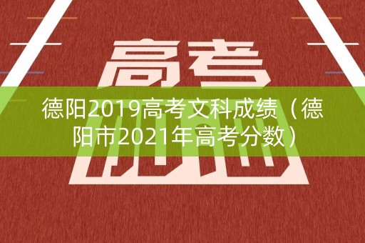 德阳2019高考文科成绩（德阳市2021年高考分数）