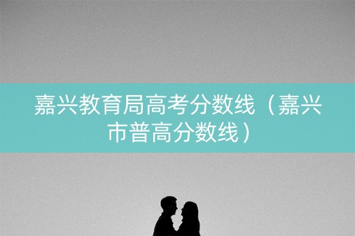 嘉兴教育局高考分数线（嘉兴市普高分数线）