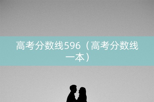 高考分数线596（高考分数线一本）