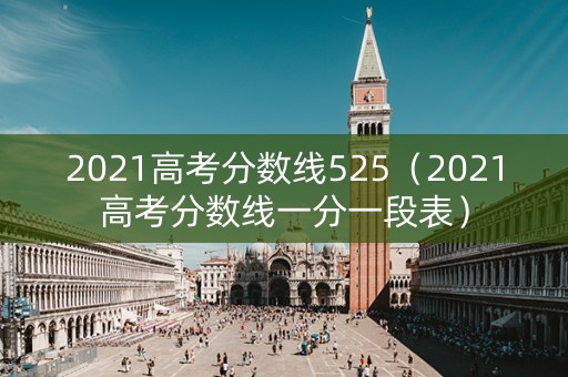 2021高考分数线525（2021高考分数线一分一段表）