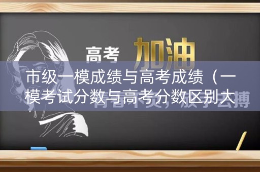 市级一模成绩与高考成绩（一模考试分数与高考分数区别大吗）