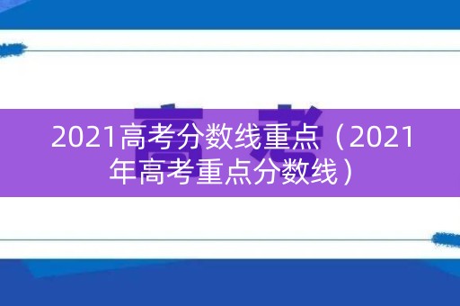 2021高考分数线重点（2021年高考重点分数线）