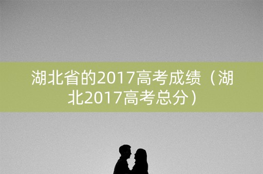湖北省的2017高考成绩（湖北2017高考总分）