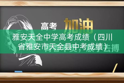 雅安天全中学高考成绩（四川省雅安市天全县中考成绩）